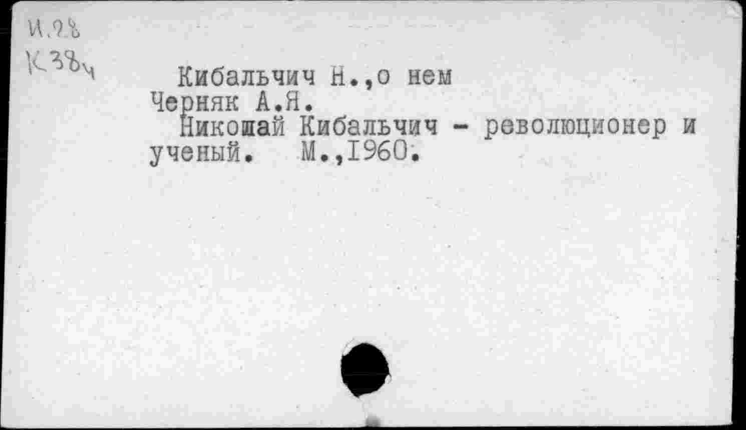 ﻿
Кибальчич И.,о нем Черняк А.Я.
Николай Кибальчич - революционер ученый. М.,1960.